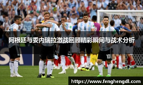 悟空体育阿根廷与委内瑞拉激战回顾精彩瞬间与战术分析